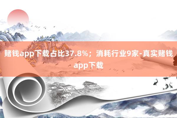 赌钱app下载占比37.8%；消耗行业9家-真实赌钱app下载