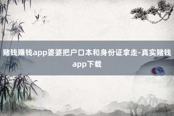 赌钱赚钱app婆婆把户口本和身份证拿走-真实赌钱app下载