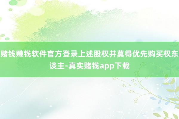 赌钱赚钱软件官方登录上述股权并莫得优先购买权东谈主-真实赌钱app下载