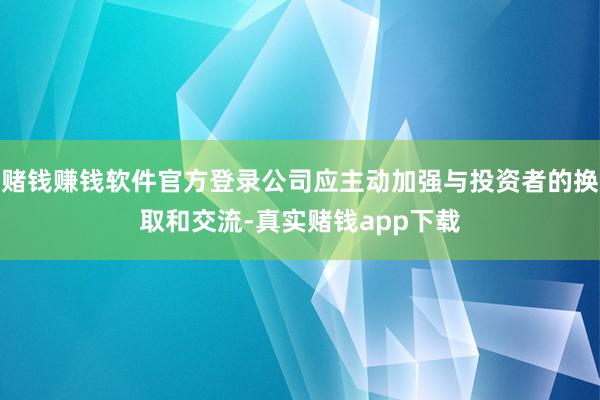 赌钱赚钱软件官方登录公司应主动加强与投资者的换取和交流-真实赌钱app下载