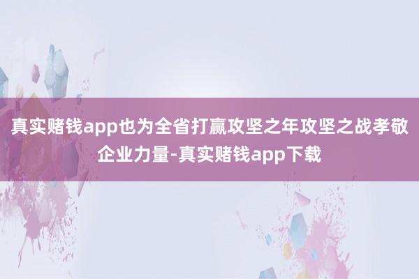 真实赌钱app也为全省打赢攻坚之年攻坚之战孝敬企业力量-真实赌钱app下载