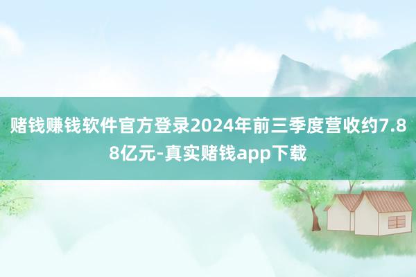 赌钱赚钱软件官方登录2024年前三季度营收约7.88亿元-真实赌钱app下载