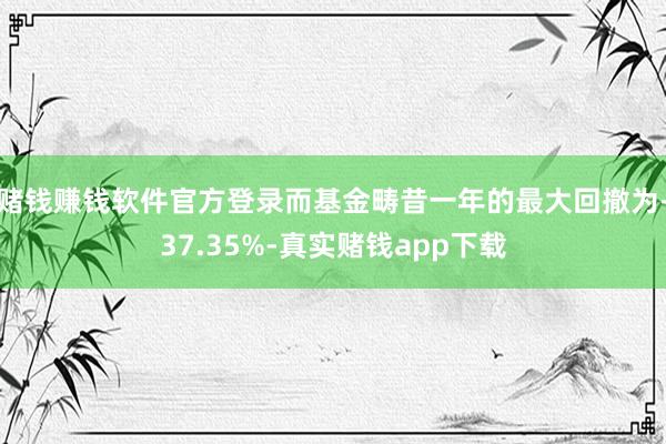 赌钱赚钱软件官方登录而基金畴昔一年的最大回撤为-37.35%-真实赌钱app下载