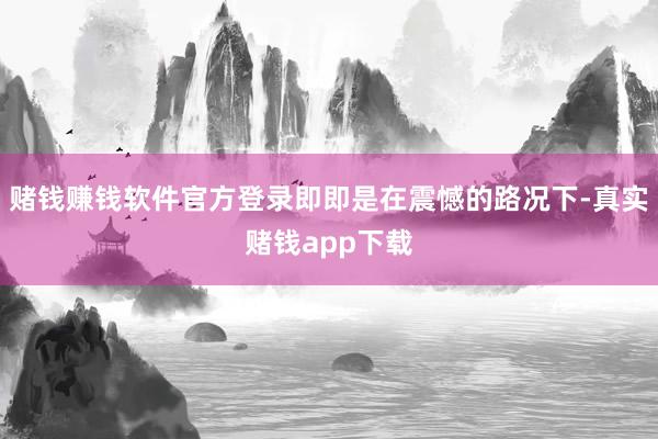 赌钱赚钱软件官方登录即即是在震憾的路况下-真实赌钱app下载