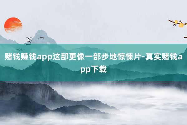 赌钱赚钱app这部更像一部步地惊悚片-真实赌钱app下载