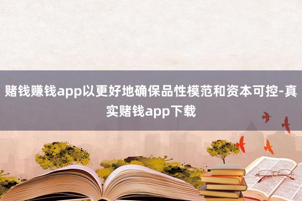 赌钱赚钱app以更好地确保品性模范和资本可控-真实赌钱app下载