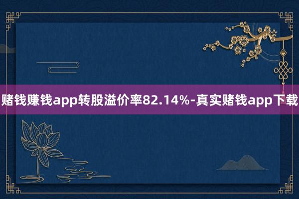 赌钱赚钱app转股溢价率82.14%-真实赌钱app下载