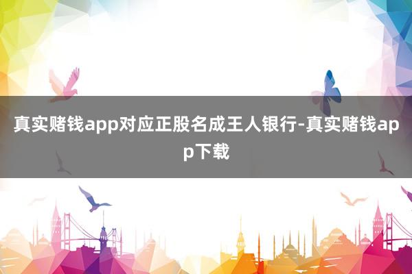 真实赌钱app对应正股名成王人银行-真实赌钱app下载