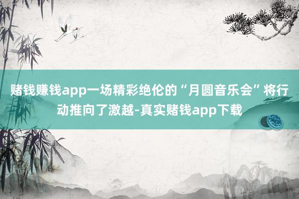 赌钱赚钱app一场精彩绝伦的“月圆音乐会”将行动推向了激越-真实赌钱app下载