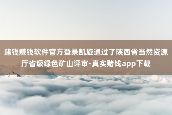 赌钱赚钱软件官方登录凯旋通过了陕西省当然资源厅省级绿色矿山评审-真实赌钱app下载