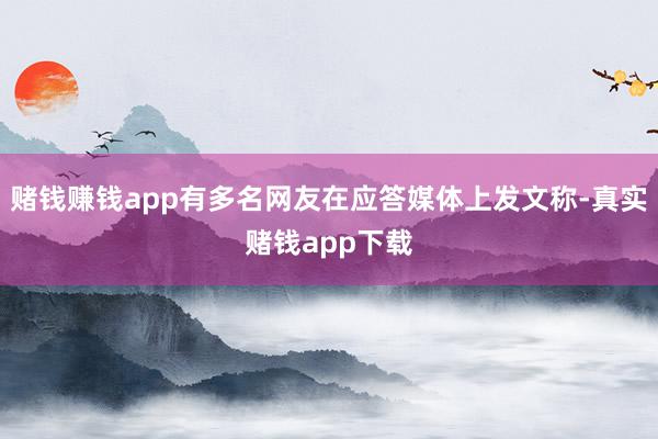 赌钱赚钱app有多名网友在应答媒体上发文称-真实赌钱app下载