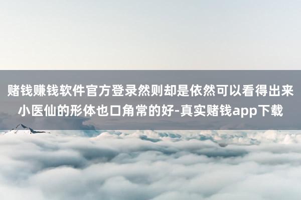 赌钱赚钱软件官方登录然则却是依然可以看得出来小医仙的形体也口角常的好-真实赌钱app下载