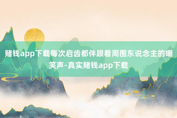 赌钱app下载每次启齿都伴跟着周围东说念主的嘲笑声-真实赌钱app下载