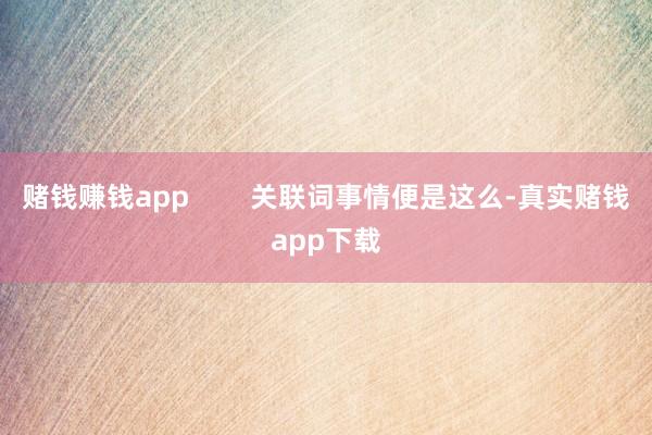 赌钱赚钱app        关联词事情便是这么-真实赌钱app下载