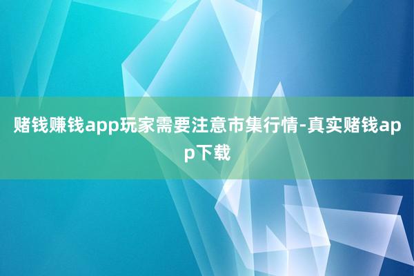 赌钱赚钱app玩家需要注意市集行情-真实赌钱app下载