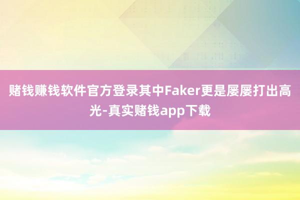 赌钱赚钱软件官方登录其中Faker更是屡屡打出高光-真实赌钱app下载