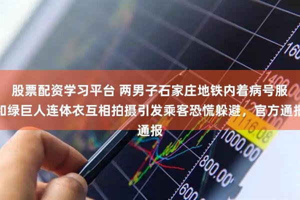 股票配资学习平台 两男子石家庄地铁内着病号服和绿巨人连体衣互相拍摄引发乘客恐慌躲避，官方通报