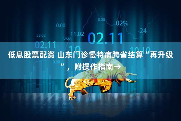 低息股票配资 山东门诊慢特病跨省结算“再升级”，附操作指南→