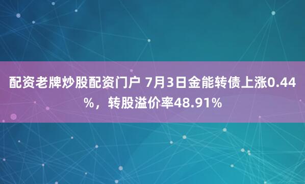 配资老牌炒股配资门户 7月3日金能转债上涨0.44%，转股溢价率48.91%