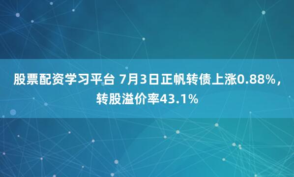 股票配资学习平台 7月3日正帆转债上涨0.88%，转股溢价率43.1%