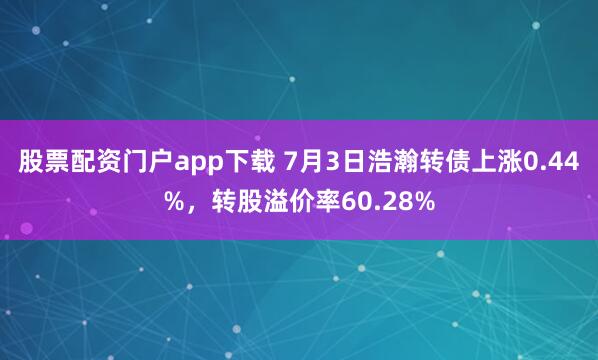 股票配资门户app下载 7月3日浩瀚转债上涨0.44%，转股溢价率60.28%