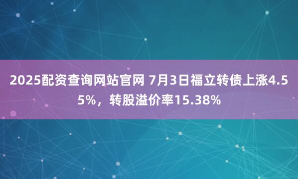 2025配资查询网站官网 7月3日福立转债上涨4.55%，转股溢价率15.38%
