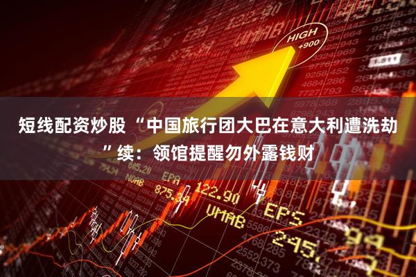 短线配资炒股 “中国旅行团大巴在意大利遭洗劫”续：领馆提醒勿外露钱财