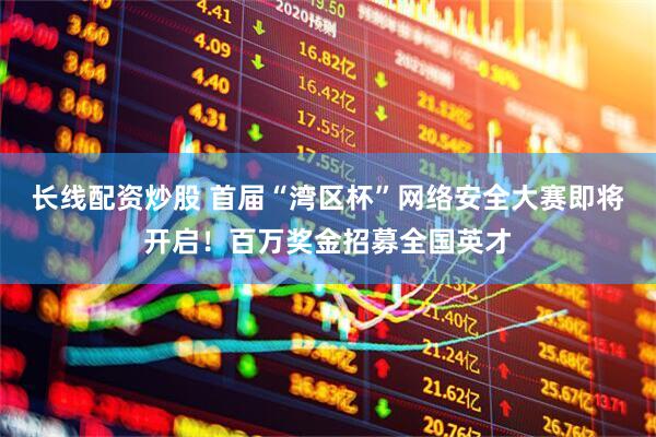 长线配资炒股 首届“湾区杯”网络安全大赛即将开启！百万奖金招募全国英才