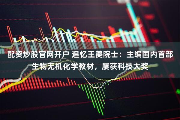 配资炒股官网开户 追忆王夔院士：主编国内首部生物无机化学教材，屡获科技大奖