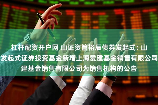 杠杆配资开户网 山证资管裕辰债券发起式: 山证资管裕辰债券型发起式证券投资基金新增上海爱建基金销售有限公司为销售机构的公告