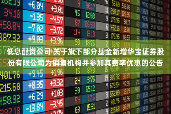 低息配资公司 关于旗下部分基金新增华宝证券股份有限公司为销售机构并参加其费率优惠的公告