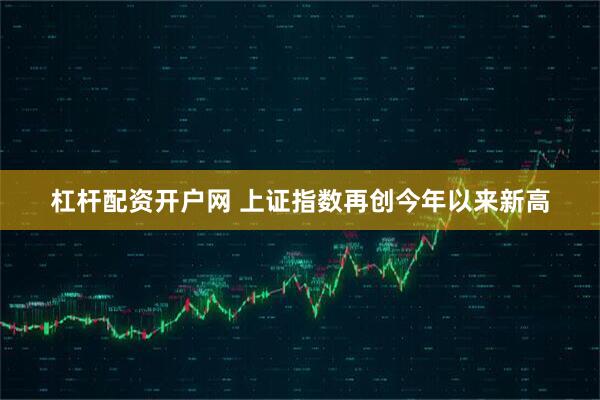 杠杆配资开户网 上证指数再创今年以来新高