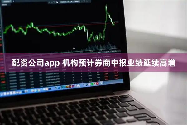 配资公司app 机构预计券商中报业绩延续高增