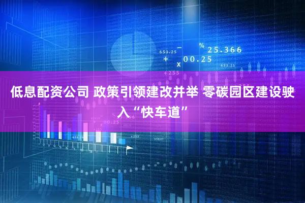 低息配资公司 政策引领建改并举 零碳园区建设驶入“快车道”