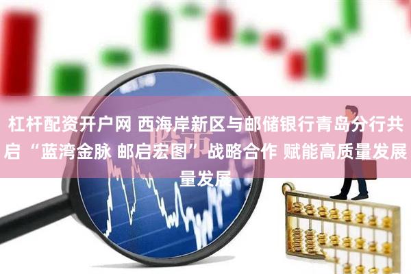 杠杆配资开户网 西海岸新区与邮储银行青岛分行共启 “蓝湾金脉 邮启宏图” 战略合作 赋能高质量发展