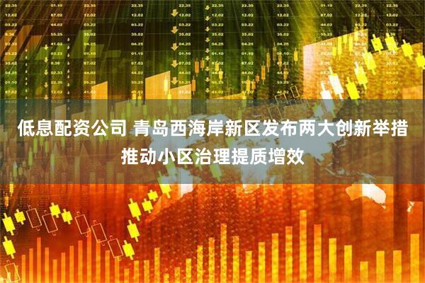 低息配资公司 青岛西海岸新区发布两大创新举措推动小区治理提质增效