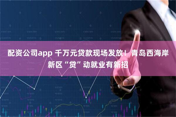 配资公司app 千万元贷款现场发放！青岛西海岸新区“贷”动就业有新招