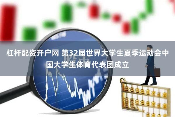 杠杆配资开户网 第32届世界大学生夏季运动会中国大学生体育代表团成立