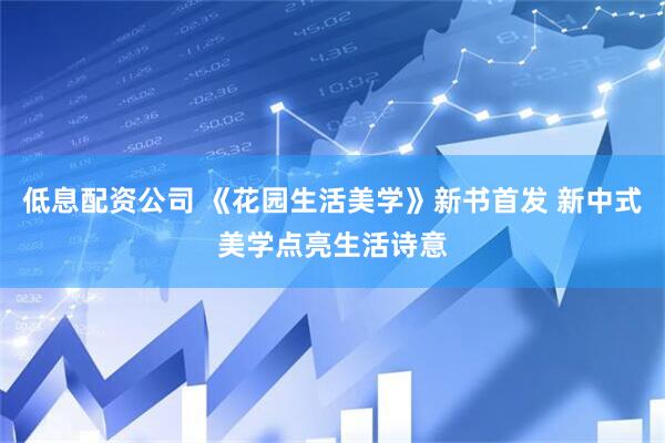 低息配资公司 《花园生活美学》新书首发 新中式美学点亮生活诗意
