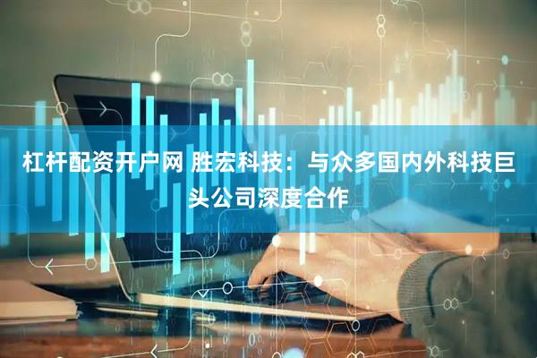 杠杆配资开户网 胜宏科技：与众多国内外科技巨头公司深度合作