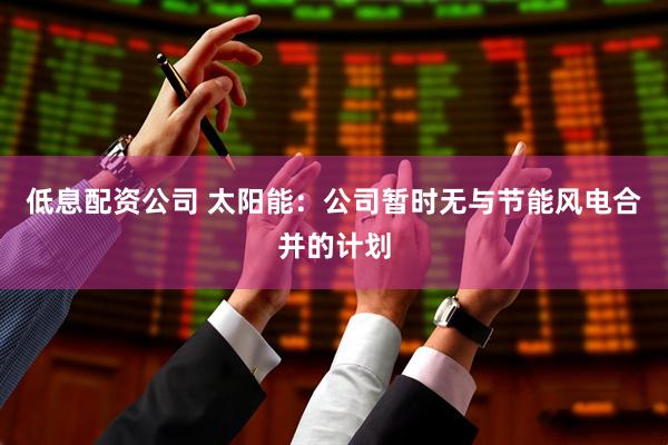 低息配资公司 太阳能：公司暂时无与节能风电合并的计划