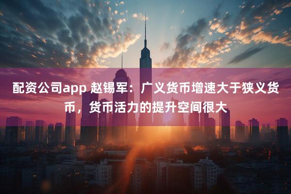 配资公司app 赵锡军：广义货币增速大于狭义货币，货币活力的提升空间很大