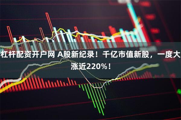 杠杆配资开户网 A股新纪录！千亿市值新股，一度大涨近220%！