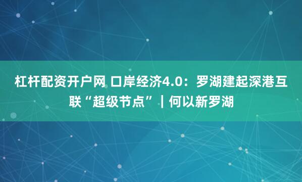 杠杆配资开户网 口岸经济4.0：罗湖建起深港互联“超级节点”｜何以新罗湖