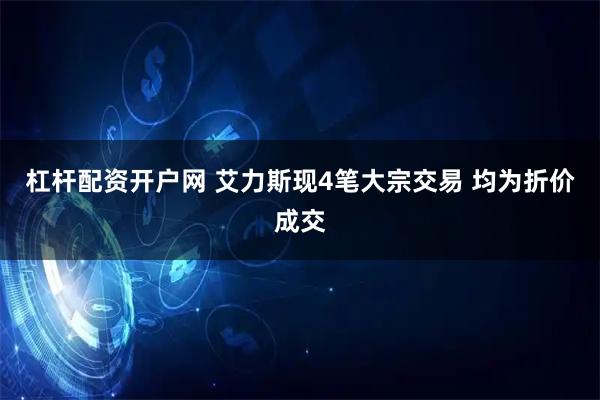 杠杆配资开户网 艾力斯现4笔大宗交易 均为折价成交