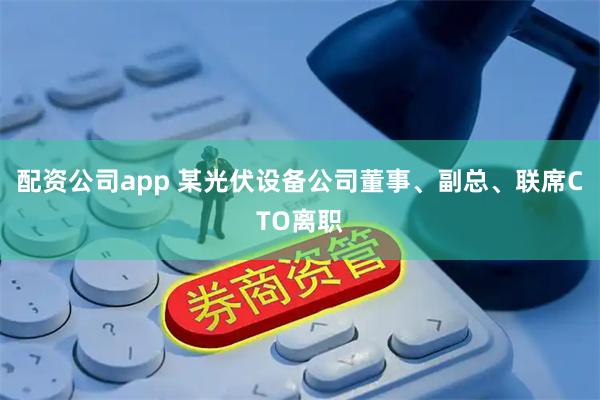 配资公司app 某光伏设备公司董事、副总、联席CTO离职