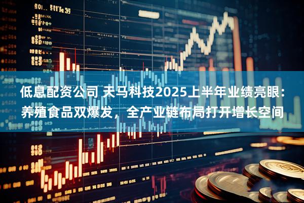 低息配资公司 天马科技2025上半年业绩亮眼：养殖食品双爆发，全产业链布局打开增长空间