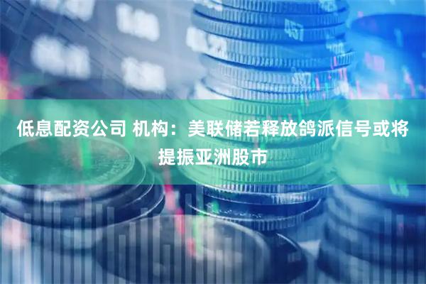 低息配资公司 机构：美联储若释放鸽派信号或将提振亚洲股市