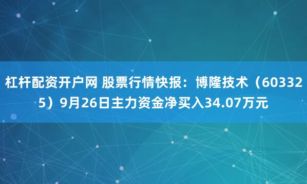 杠杆配资开户网 股票行情快报：博隆技术（603325）9月26日主力资金净买入34.07万元