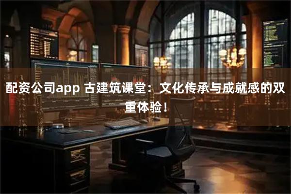 配资公司app 古建筑课堂：文化传承与成就感的双重体验！
